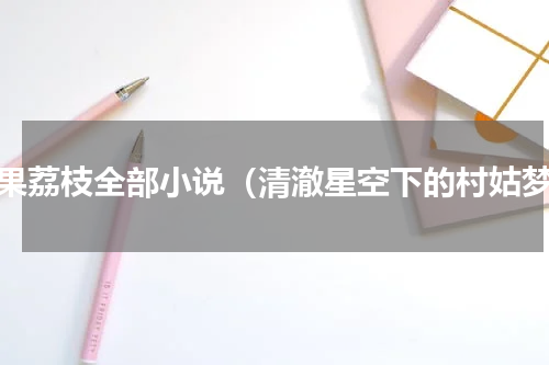 芒果荔枝全部小说（清澈星空下的村姑梦）