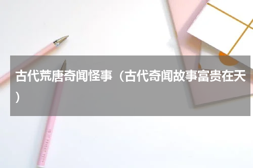 古代荒唐奇闻怪事（古代奇闻故事富贵在天）