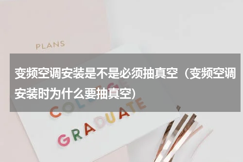 变频空调安装是不是必须抽真空（变频空调安装时为什么要抽真空）