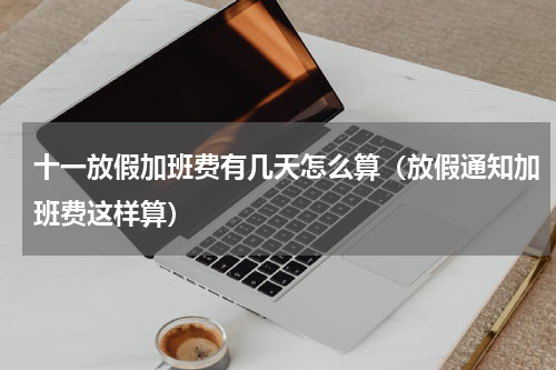 十一放假加班费有几天怎么算（放假通知加班费这样算）