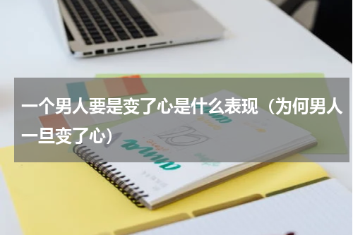 一个男人要是变了心是什么表现（为何男人一旦变了心）