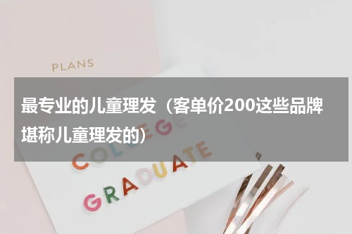 最专业的儿童理发（客单价200这些品牌堪称儿童理发的）