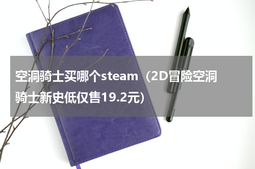 空洞骑士买哪个steam（2D冒险空洞骑士新史低仅售19.2元）