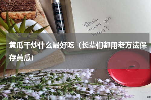 黄瓜干炒什么最好吃（长辈们都用老方法保存黄瓜）