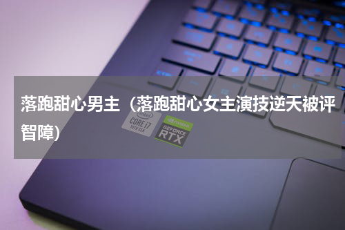 落跑甜心男主（落跑甜心女主演技逆天被评智障）