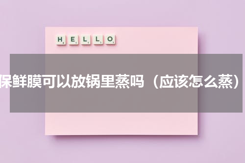 保鲜膜可以放锅里蒸吗（应该怎么蒸）