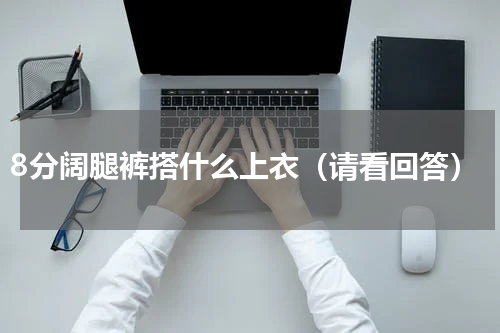 8分阔腿裤搭什么上衣（请看回答）