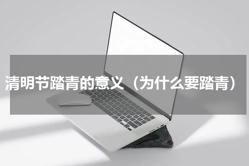 清明节踏青的意义（为什么要踏青）
