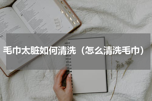 毛巾太脏如何清洗（怎么清洗毛巾）