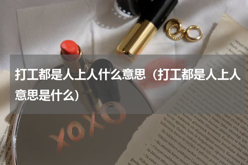 打工都是人上人什么意思（打工都是人上人意思是什么）