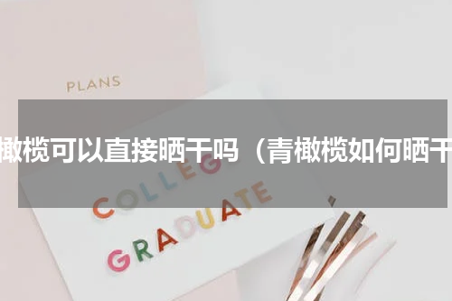 青橄榄可以直接晒干吗（青橄榄如何晒干）