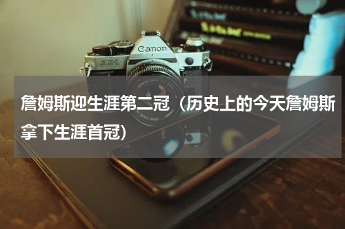 詹姆斯迎生涯第二冠（历史上的今天詹姆斯拿下生涯首冠）
