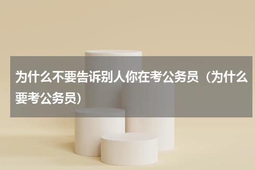 为什么不要告诉别人你在考公务员（为什么要考公务员）