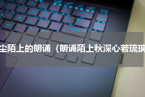 红尘陌上的朗诵（朗诵陌上秋深心若琉璃）