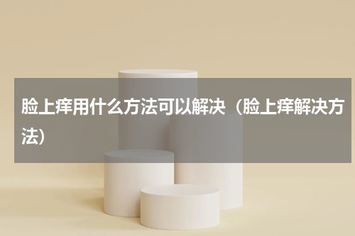脸上痒用什么方法可以解决（脸上痒解决方法）