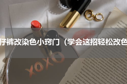 牛仔裤改染色小窍门（学会这招轻松改色）