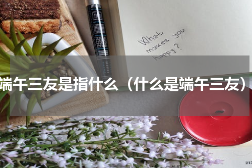 端午三友是指什么（什么是端午三友）