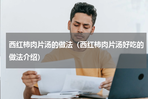 西红柿肉片汤的做法（西红柿肉片汤好吃的做法介绍）