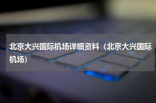 北京大兴国际机场详细资料（北京大兴国际机场）