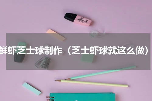 鲜虾芝士球制作（芝士虾球就这么做）