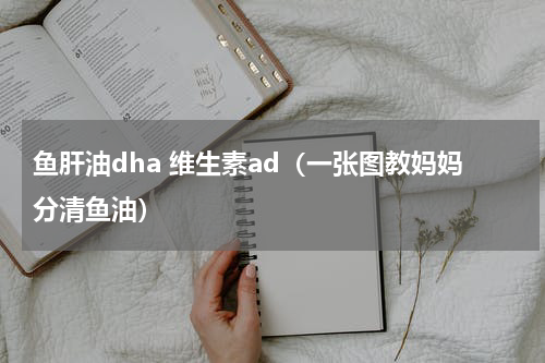 鱼肝油dha 维生素ad（一张图教妈妈分清鱼油）