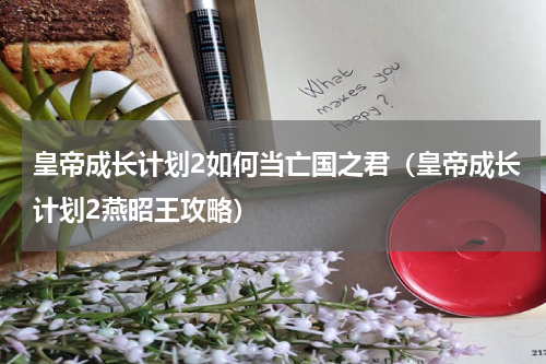 皇帝成长计划2如何当亡国之君（皇帝成长计划2燕昭王攻略）