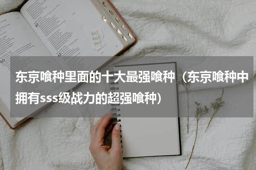 东京喰种里面的十大最强喰种（东京喰种中拥有sss级战力的超强喰种）