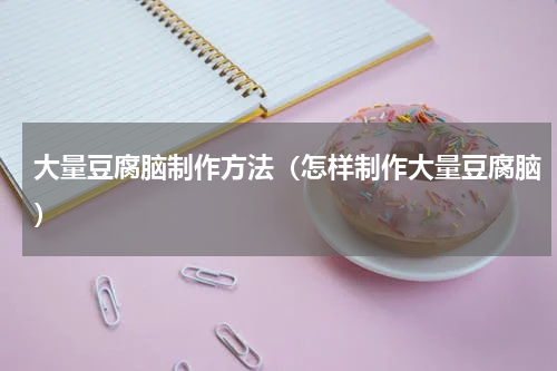 大量豆腐脑制作方法（怎样制作大量豆腐脑）