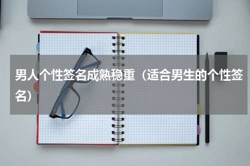男人个性签名成熟稳重（适合男生的个性签名）
