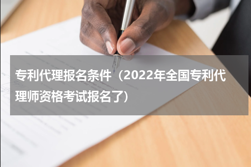 专利代理报名条件（2022年全国专利代理师资格考试报名了）