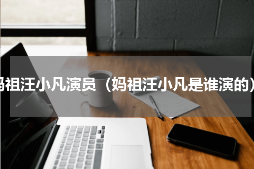 妈祖汪小凡演员（妈祖汪小凡是谁演的）