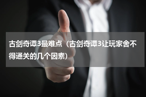古剑奇谭3最难点（古剑奇谭3让玩家舍不得通关的几个因素）