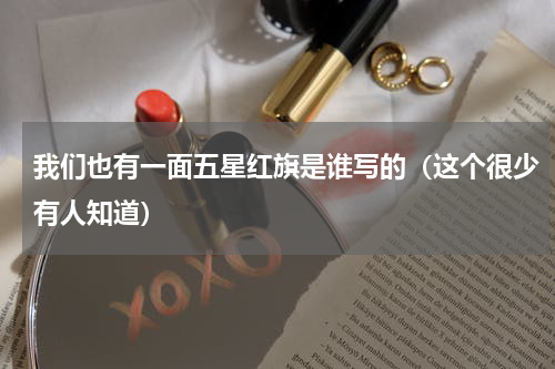 我们也有一面五星红旗是谁写的（这个很少有人知道）