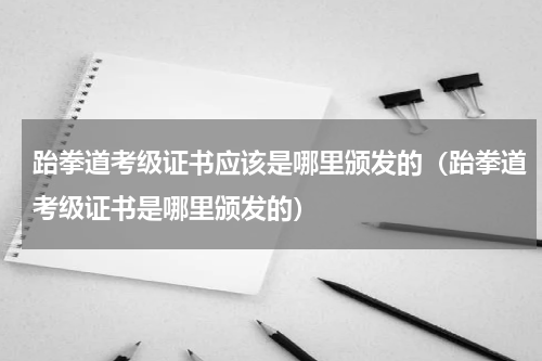 跆拳道考级证书应该是哪里颁发的（跆拳道考级证书是哪里颁发的）