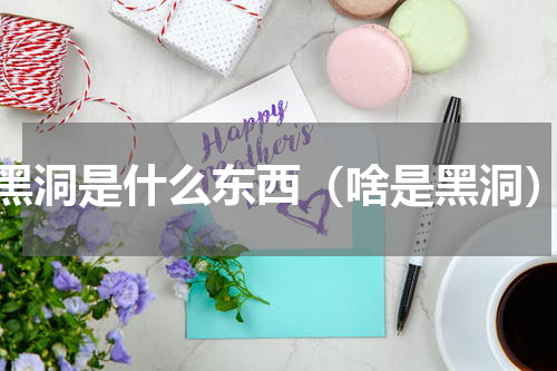 黑洞是什么东西（啥是黑洞）