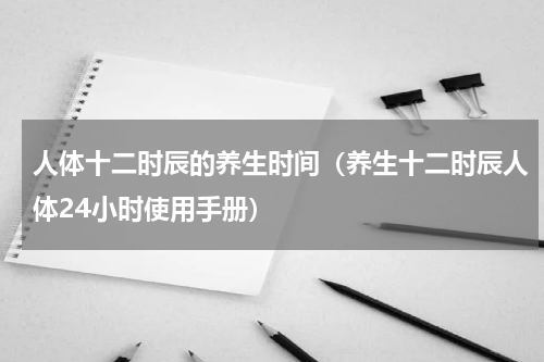 人体十二时辰的养生时间（养生十二时辰人体24小时使用手册）