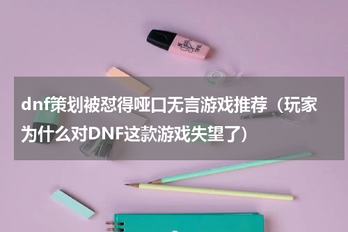 dnf策划被怼得哑口无言游戏推荐（玩家为什么对DNF这款游戏失望了）