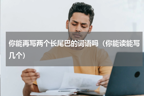 你能再写两个长尾巴的词语吗（你能读能写几个）