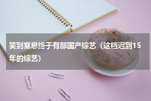 笑到窒息终于有部国产综艺（这档迟到15年的综艺）