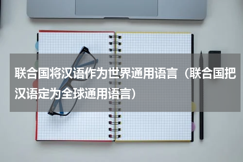 联合国将汉语作为世界通用语言（联合国把汉语定为全球通用语言）