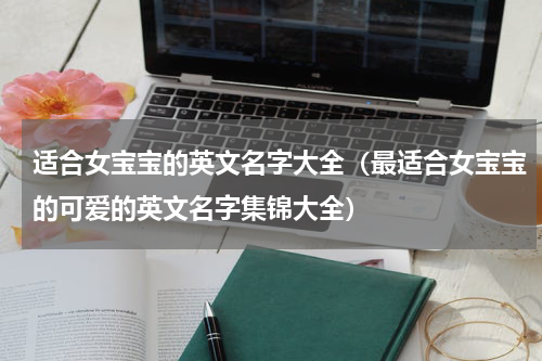 适合女宝宝的英文名字大全（最适合女宝宝的可爱的英文名字集锦大全）