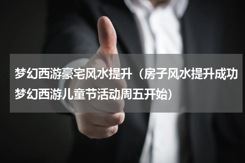 梦幻西游豪宅风水提升（房子风水提升成功梦幻西游儿童节活动周五开始）