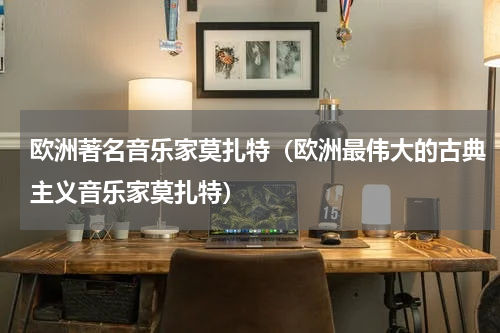 欧洲著名音乐家莫扎特（欧洲最伟大的古典主义音乐家莫扎特）