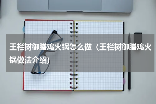王栏树御膳鸡火锅怎么做（王栏树御膳鸡火锅做法介绍）