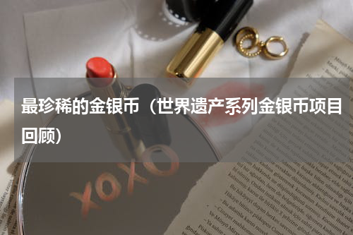 最珍稀的金银币（世界遗产系列金银币项目回顾）