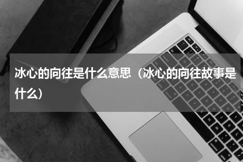 冰心的向往是什么意思（冰心的向往故事是什么）