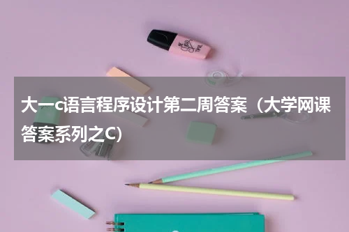 大一c语言程序设计第二周答案（大学网课答案系列之C）