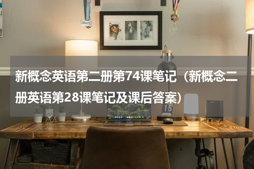 新概念英语第二册第74课笔记（新概念二册英语第28课笔记及课后答案）