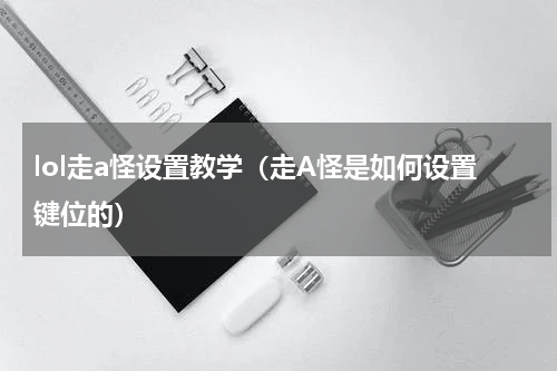 lol走a怪设置教学（走A怪是如何设置键位的）