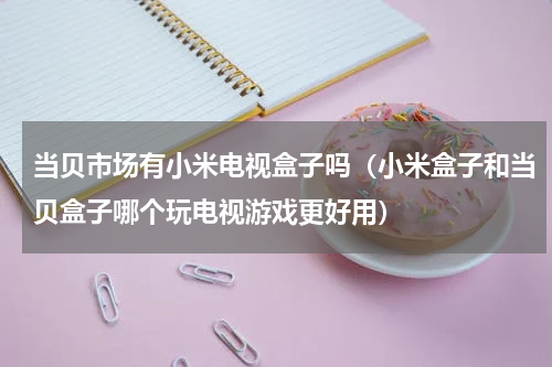 当贝市场有小米电视盒子吗（小米盒子和当贝盒子哪个玩电视游戏更好用）